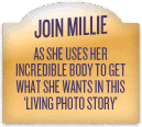Join Millie as she uses her Incredible Body to get what she wants in this Living Photo Story